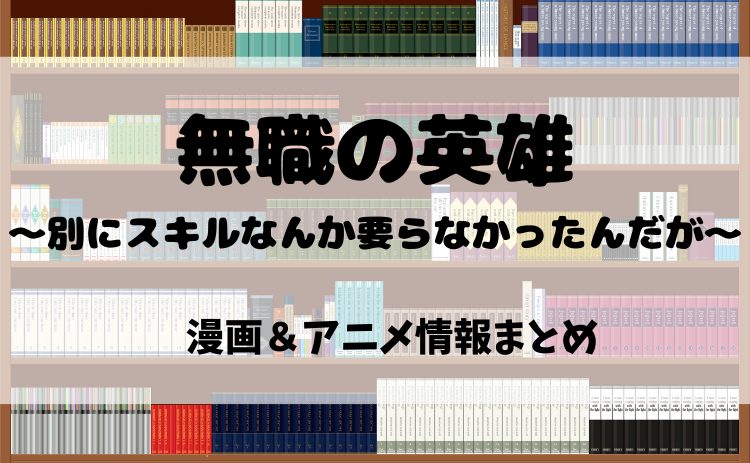 『無職の英雄　別にスキルなんか要らなかったんだが-才能ゼロの成り上がり-』を漫画で読むなら電子書籍がおすすめ！見どころ&アニメ情報まとめ【2025年最新版】