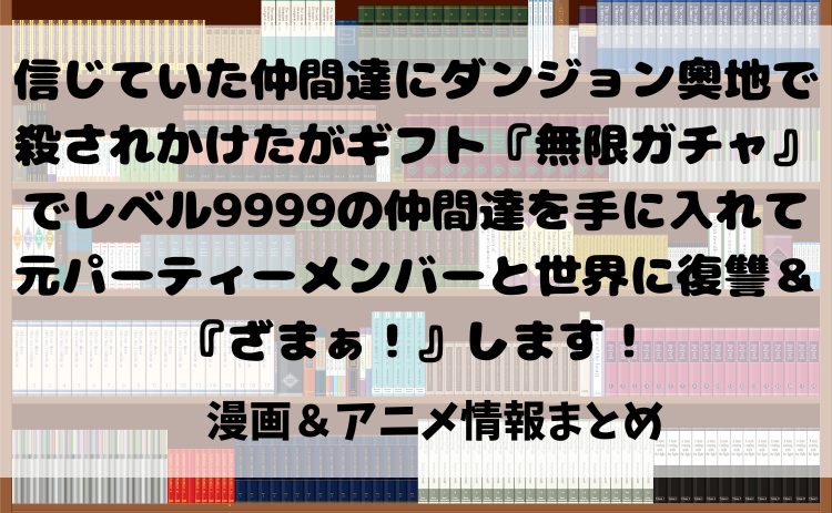 漫画『信じていた仲間達にダンジョン奥地で殺されかけたがギフト『無限ガチャ』でレベル9999の仲間達を手に入れて元パーティーメンバーと世界に復讐＆『ざまぁ！』します！』を読むならどこ？おすすめ電子書籍サイト比較とアニメ化最新情報【2025年】